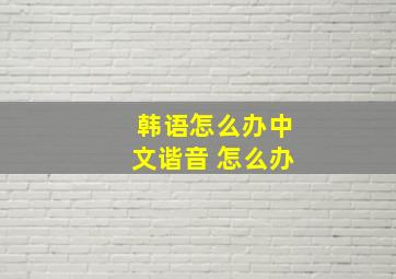 韩语怎么办中文谐音 怎么办